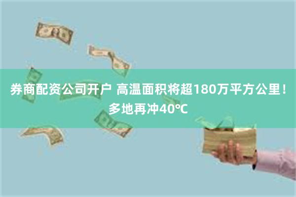 券商配资公司开户 高温面积将超180万平方公里！多地再冲40℃