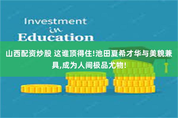 山西配资炒股 这谁顶得住!池田夏希才华与美貌兼具,成为人间极品尤物!