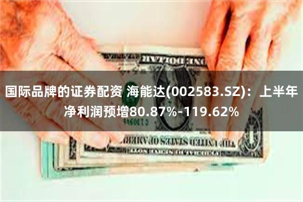 国际品牌的证券配资 海能达(002583.SZ)：上半年净利润预增80.87%-119.62%