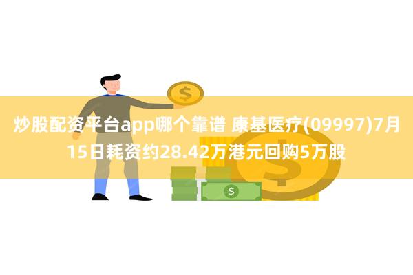 炒股配资平台app哪个靠谱 康基医疗(09997)7月15日耗资约28.42万港元回购5万股