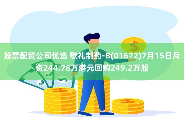 股票配资公司优选 歌礼制药-B(01672)7月15日斥资244.78万港元回购249.2万股