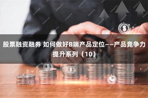 股票融资融券 如何做好B端产品定位——产品竞争力提升系列（10）