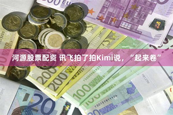 河源股票配资 讯飞拍了拍Kimi说，“起来卷”