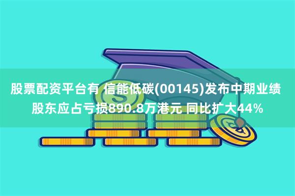 股票配资平台有 信能低碳(00145)发布中期业绩 股东应占亏损890.8万港元 同比扩大44%