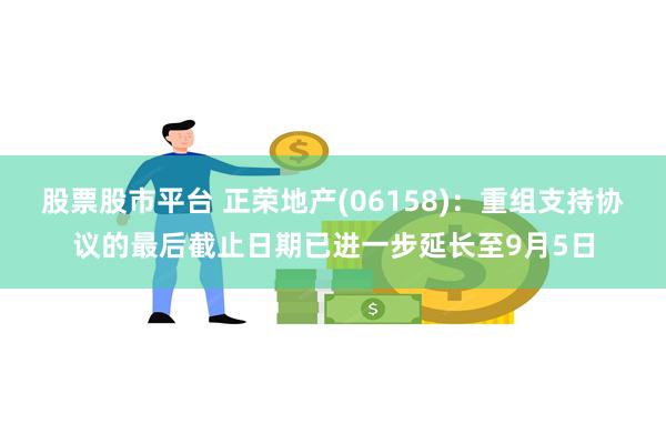 股票股市平台 正荣地产(06158)：重组支持协议的最后截止日期已进一步延长至9月5日