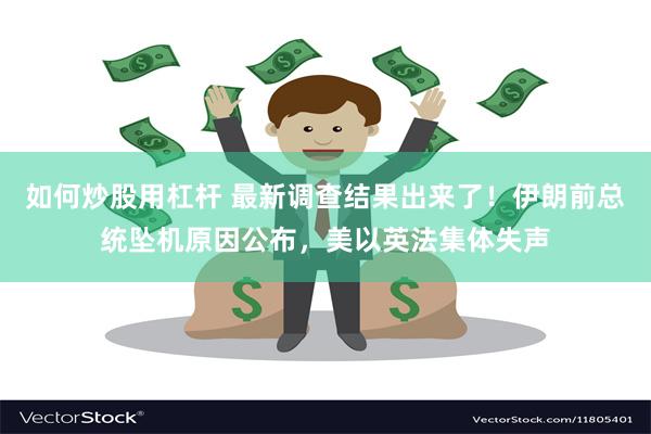 如何炒股用杠杆 最新调查结果出来了！伊朗前总统坠机原因公布，美以英法集体失声