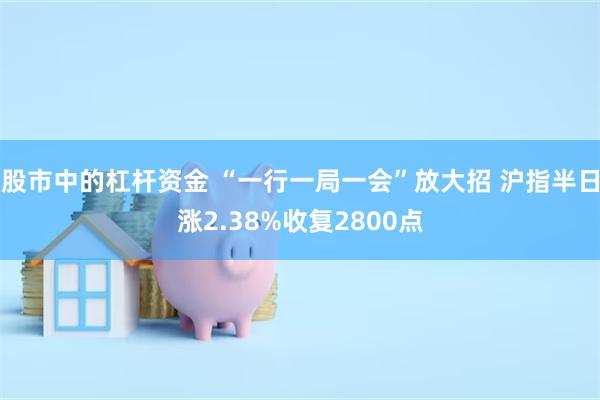 股市中的杠杆资金 “一行一局一会”放大招 沪指半日涨2.38%收复2800点