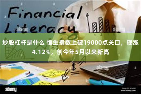 炒股杠杆是什么 恒生指数上破19000点关口，现涨4.12%，创今年5月以来新高