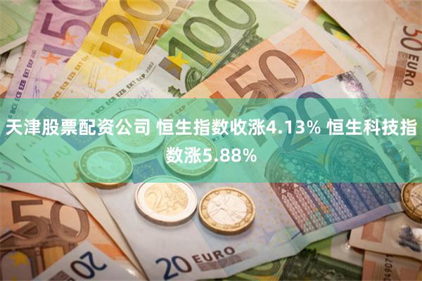 天津股票配资公司 恒生指数收涨4.13% 恒生科技指数涨5.88%