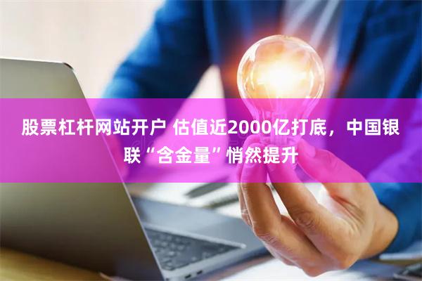 股票杠杆网站开户 估值近2000亿打底，中国银联“含金量”悄然提升