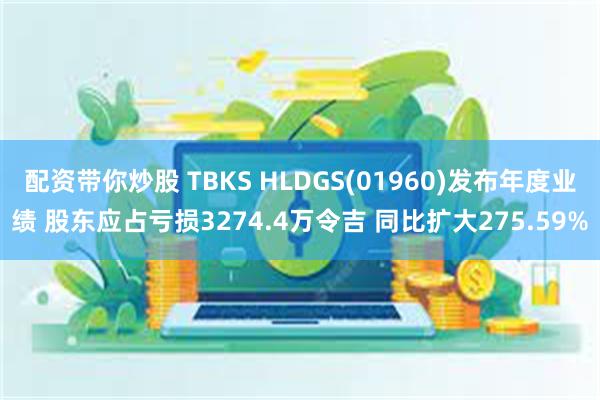 配资带你炒股 TBKS HLDGS(01960)发布年度业绩 股东应占亏损3274.4万令吉 同比扩大275.59%