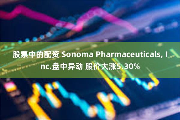 股票中的配资 Sonoma Pharmaceuticals, Inc.盘中异动 股价大涨5.30%