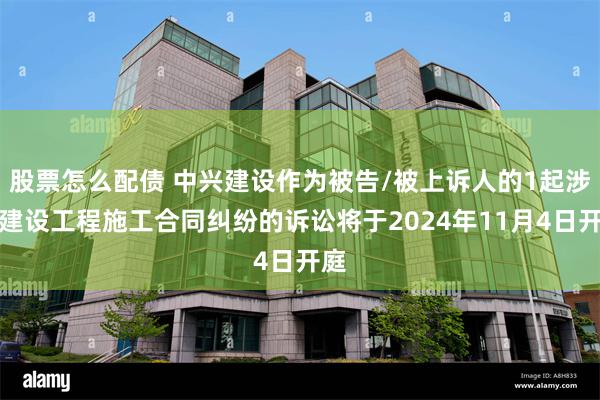 股票怎么配债 中兴建设作为被告/被上诉人的1起涉及建设工程施工合同纠纷的诉讼将于2024年11月4日开庭