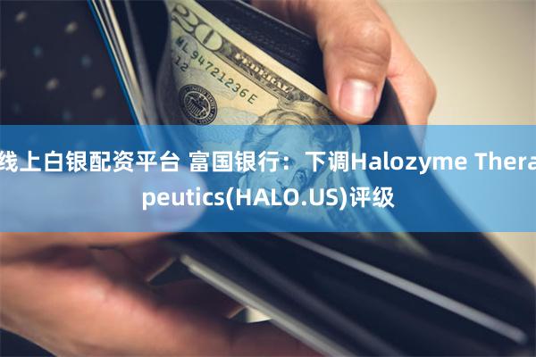 线上白银配资平台 富国银行：下调Halozyme Therapeutics(HALO.US)评级