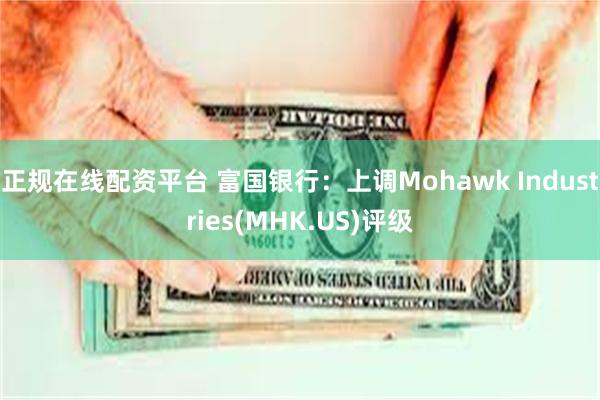 正规在线配资平台 富国银行：上调Mohawk Industries(MHK.US)评级