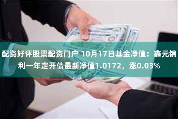 配资好评股票配资门户 10月17日基金净值：鑫元锦利一年定开债最新净值1.0172，涨0.03%