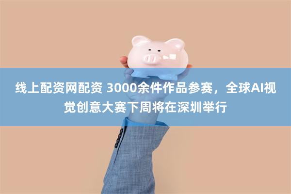 线上配资网配资 3000余件作品参赛，全球AI视觉创意大赛下周将在深圳举行