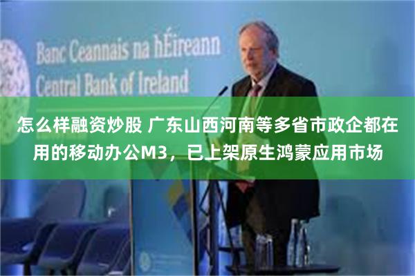 怎么样融资炒股 广东山西河南等多省市政企都在用的移动办公M3，已上架原生鸿蒙应用市场