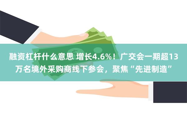 融资杠杆什么意思 增长4.6%！广交会一期超13万名境外采购商线下参会，聚焦“先进制造”