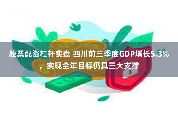 股票配资杠杆实盘 四川前三季度GDP增长5.3%，实现全年目标仍具三大支撑