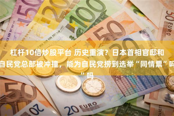 杠杆10倍炒股平台 历史重演？日本首相官邸和自民党总部被冲撞，能为自民党捞到选举“同情票”吗