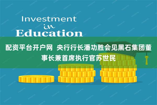 配资平台开户网  央行行长潘功胜会见黑石集团董事长兼首席执行官苏世民