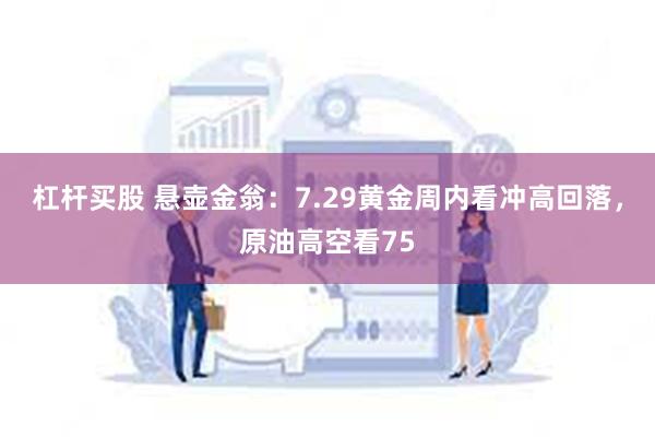 杠杆买股 悬壶金翁：7.29黄金周内看冲高回落，原油高空看75