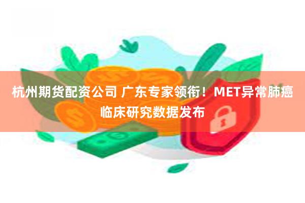 杭州期货配资公司 广东专家领衔！MET异常肺癌临床研究数据发布