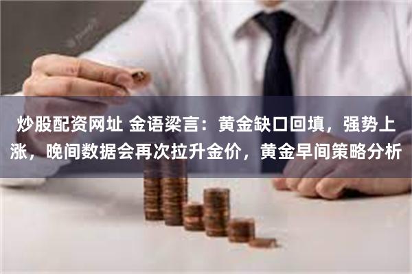 炒股配资网址 金语梁言：黄金缺口回填，强势上涨，晚间数据会再次拉升金价，黄金早间策略分析