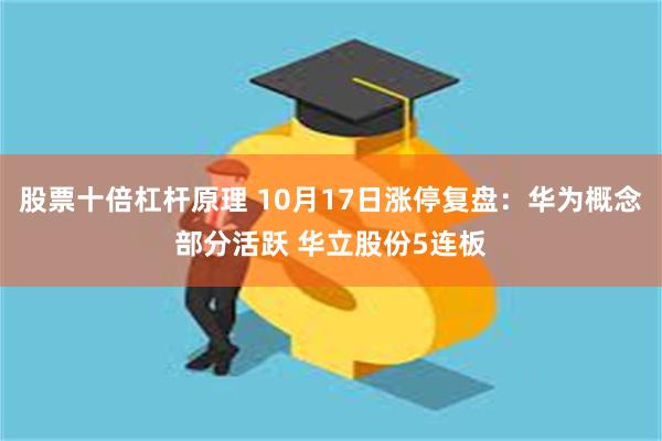 股票十倍杠杆原理 10月17日涨停复盘：华为概念部分活跃 华立股份5连板