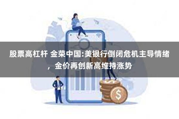 股票高杠杆 金荣中国:美银行倒闭危机主导情绪，金价再创新高维持涨势