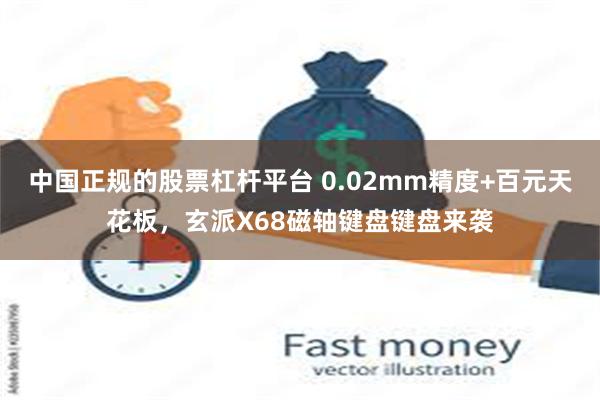 中国正规的股票杠杆平台 0.02mm精度+百元天花板，玄派X68磁轴键盘键盘来袭