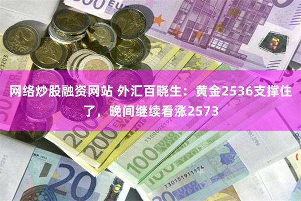 网络炒股融资网站 外汇百晓生：黄金2536支撑住了，晚间继续看涨2573