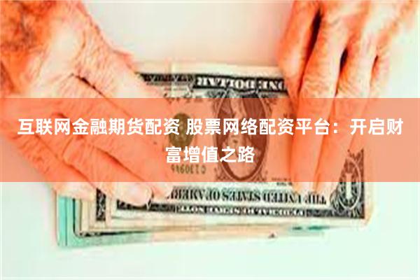 互联网金融期货配资 股票网络配资平台：开启财富增值之路