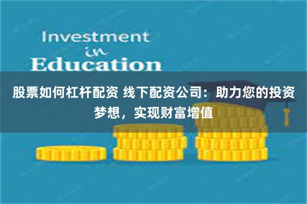 股票如何杠杆配资 线下配资公司：助力您的投资梦想，实现财富增值