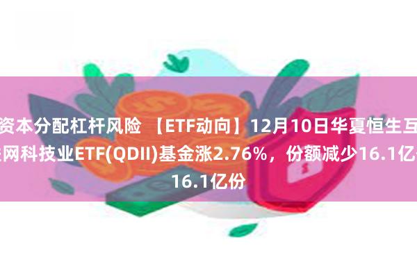 资本分配杠杆风险 【ETF动向】12月10日华夏恒生互联网科技业ETF(QDII)基金涨2.76%，份额减少16.1亿份