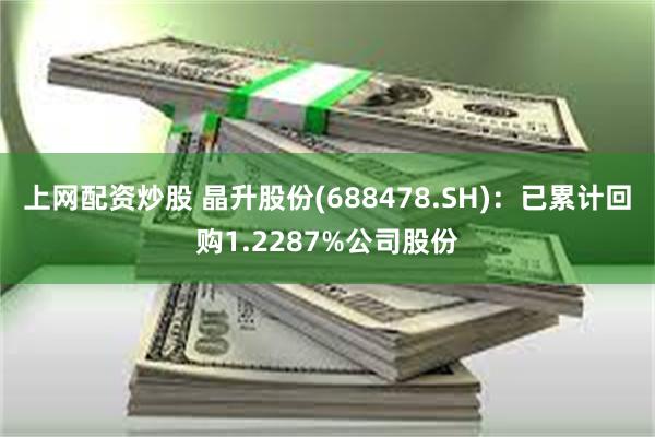 上网配资炒股 晶升股份(688478.SH)：已累计回购1.2287%公司股份