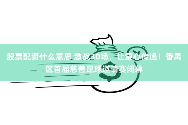 股票配资什么意思 激战30场，让爱心传递！番禺区首届慈善足球邀请赛闭幕