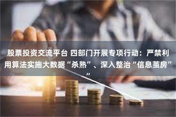 股票投资交流平台 四部门开展专项行动：严禁利用算法实施大数据“杀熟”、深入整治“信息茧房”