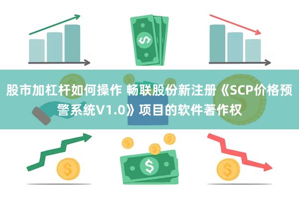 股市加杠杆如何操作 畅联股份新注册《SCP价格预警系统V1.0》项目的软件著作权