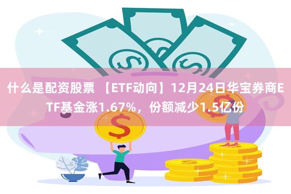 什么是配资股票 【ETF动向】12月24日华宝券商ETF基金涨1.67%，份额减少1.5亿份