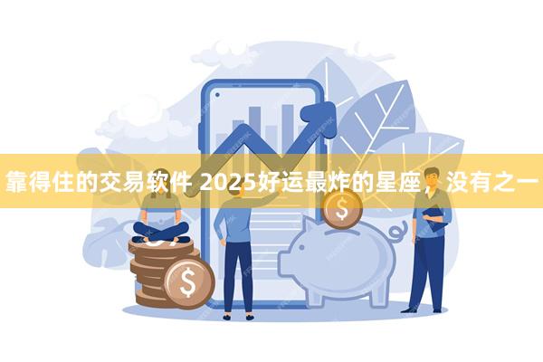 靠得住的交易软件 2025好运最炸的星座，没有之一