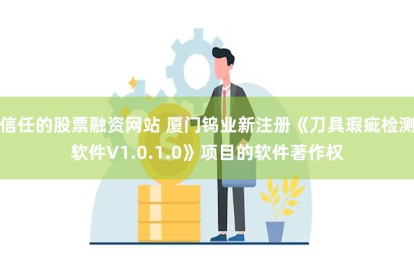 信任的股票融资网站 厦门钨业新注册《刀具瑕疵检测软件V1.0.1.0》项目的软件著作权