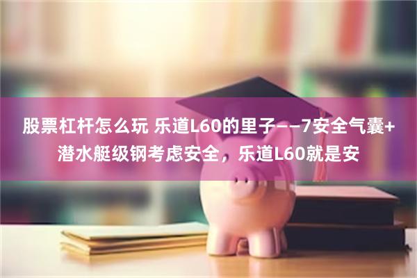 股票杠杆怎么玩 乐道L60的里子——7安全气囊+潜水艇级钢考虑安全，乐道L60就是安