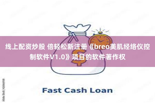 线上配资炒股 倍轻松新注册《breo美肌经络仪控制软件V1.0》项目的软件著作权