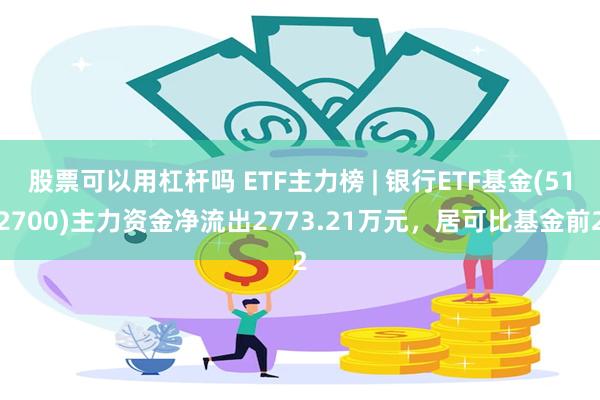 股票可以用杠杆吗 ETF主力榜 | 银行ETF基金(512700)主力资金净流出2773.21万元，居可比基金前2