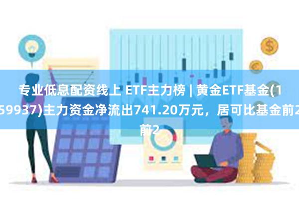 专业低息配资线上 ETF主力榜 | 黄金ETF基金(159937)主力资金净流出741.20万元，居可比基金前2