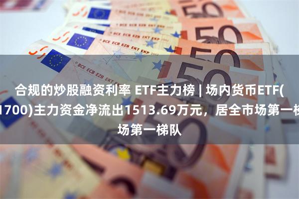 合规的炒股融资利率 ETF主力榜 | 场内货币ETF(511700)主力资金净流出1513.69万元，居全市场第一梯队