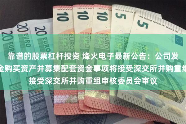 靠谱的股票杠杆投资 烽火电子最新公告：公司发行股份及支付现金购买资产并募集配套资金事项将接受深交所并购重组审核委员会审议