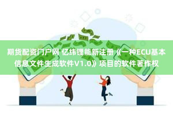 期货配资门户网 亿纬锂能新注册《一种ECU基本信息文件生成软件V1.0》项目的软件著作权